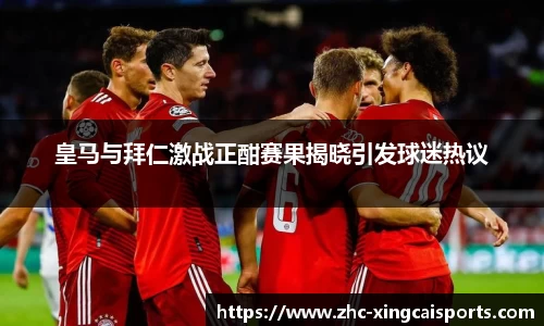皇马与拜仁激战正酣赛果揭晓引发球迷热议