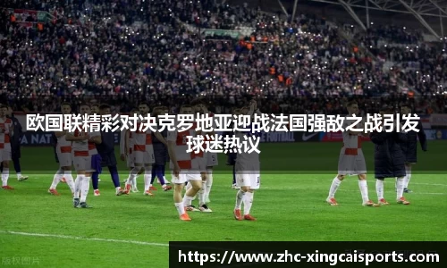 欧国联精彩对决克罗地亚迎战法国强敌之战引发球迷热议